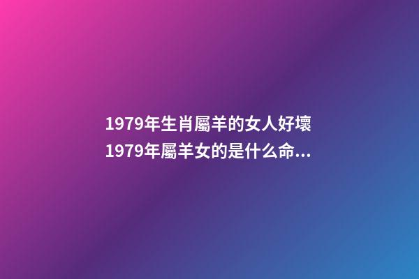 1979年生肖屬羊的女人好壞 1979年屬羊女的是什么命 79年屬羊的命運女，1979年屬羊女人的命-第1張-觀點-玄機派
